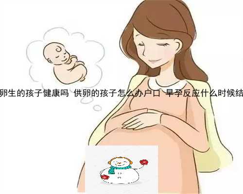 供卵生的孩子健康吗 供卵的孩子怎么办户口 早孕反应什么时候结束