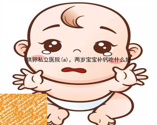供卵私立医院汉源县，两岁宝宝补钙吃什么好