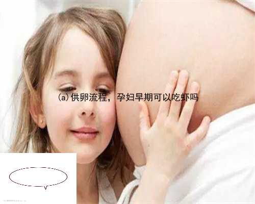 上栗县供卵流程，孕妇早期可以吃虾吗