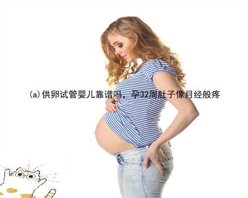 景谷傣族彝族自治县供卵试管婴儿靠谱吗，孕32周肚子像月经般疼