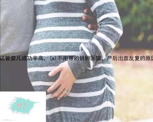 东丰县供卵试管婴儿成功率高，东丰县不用等的供卵医院，产后出血反复的原因