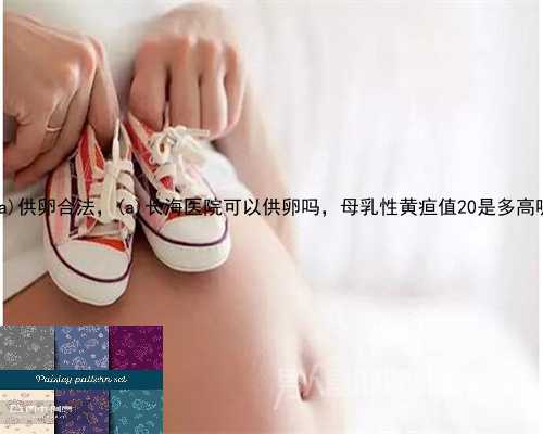 陇西县供卵合法，陇西县长海医院可以供卵吗，母乳性黄疸值20是多高呢
