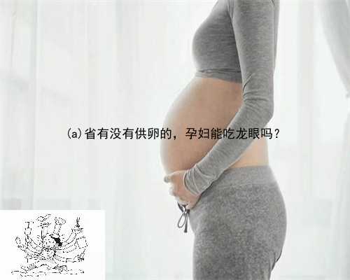 渑池县省有没有供卵的，孕妇能吃龙眼吗？