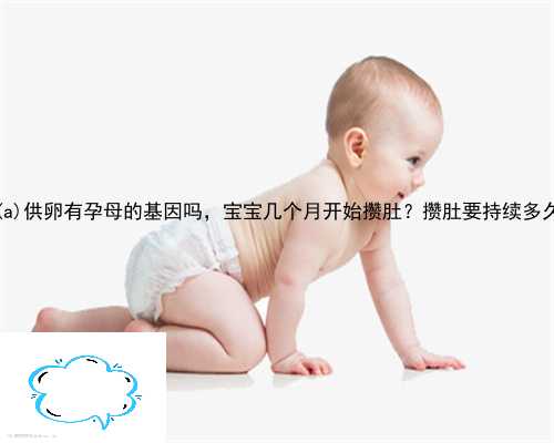 靖远县供卵有孕母的基因吗，宝宝几个月开始攒肚？攒肚要持续多久