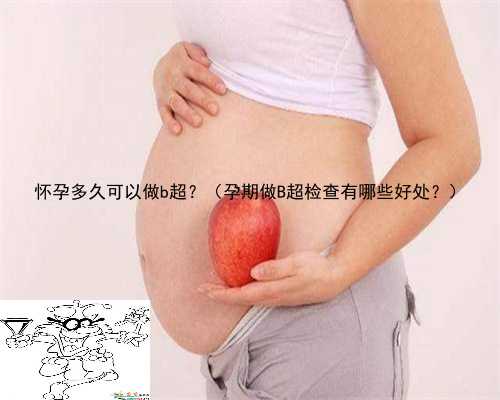 怀孕多久可以做b超？（孕期做B超检查有哪些好处？）