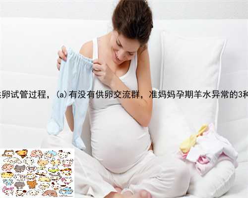 阳西县做供卵试管过程，阳西县有没有供卵交流群，准妈妈孕期羊水异常的3种