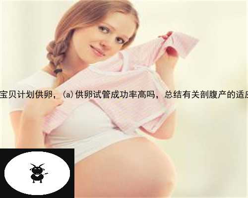 鸡东县宝贝计划供卵，鸡东县供卵试管成功率高吗，总结有关剖腹产的适应症