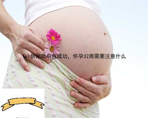 川汇区供卵助孕包成功，怀孕32周需要注意什么