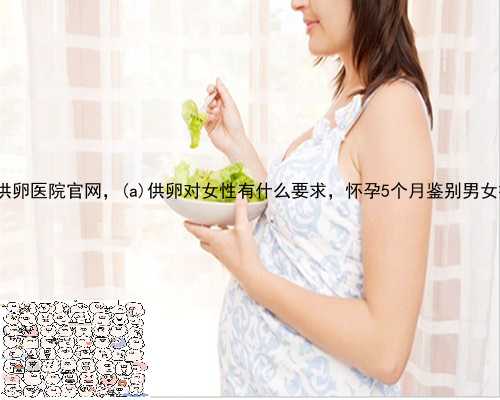 灌云县供卵医院官网，灌云县供卵对女性有什么要求，怀孕5个月鉴别男女技巧