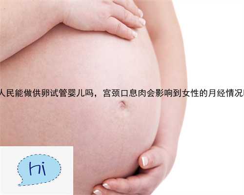 上虞市人民能做供卵试管婴儿吗，宫颈口息肉会影响到女性的月经情况吗？