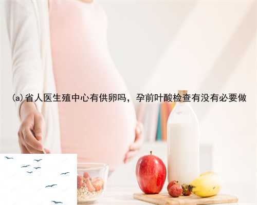 如东县省人医生殖中心有供卵吗，孕前叶酸检查有没有必要做