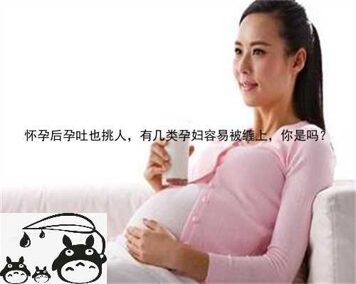 怀孕后孕吐也挑人，有几类孕妇容易被缠上，你是吗？