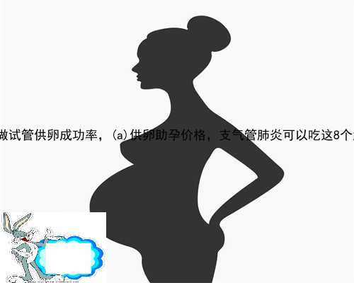 32岁女人祁门县做试管供卵成功率，祁门县供卵助孕价格，支气管肺炎可以吃这