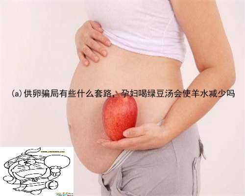 丹棱县供卵骗局有些什么套路，孕妇喝绿豆汤会使羊水减少吗