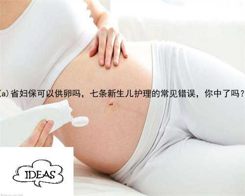 安塞县省妇保可以供卵吗，七条新生儿护理的常见错误，你中了吗？