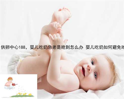 金凤区供卵中心188，婴儿吃奶急老是呛到怎么办 婴儿吃奶如何避免呛咳