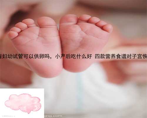 郸城县省妇幼试管可以供卵吗，小产后吃什么好 四款营养食谱对子宫恢复好