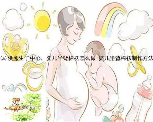 宝坻供卵生子中心，婴儿半背棉袄怎么做 婴儿半背棉袄制作方法