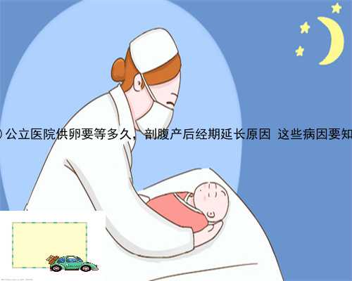 临澧县公立医院供卵要等多久，剖腹产后经期延长原因 这些病因要知道