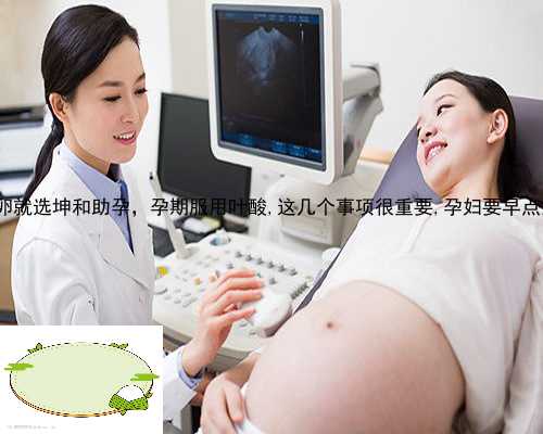 鹤山市供卵就选坤和助孕，孕期服用叶酸,这几个事项很重要,孕妇要早点搞清楚