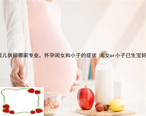 射阳县试管婴儿供卵哪家专业，怀孕闺女和小子的症状 闺女or小子已生宝妈传授