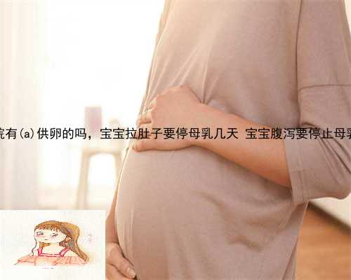 公立医院有博湖县供卵的吗，宝宝拉肚子要停母乳几天 宝宝腹泻要停止母乳喂