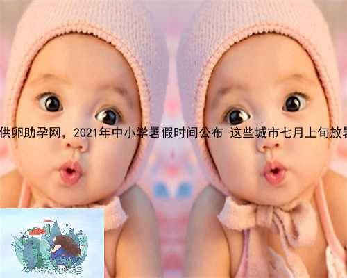 新昌县供卵助孕网，2021年中小学暑假时间公布 这些城市七月上旬放暑假