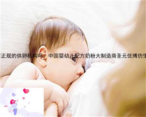 环江毛南族自治县有正规的供卵机构吗，中国婴幼儿配方奶粉大制造商圣元优博