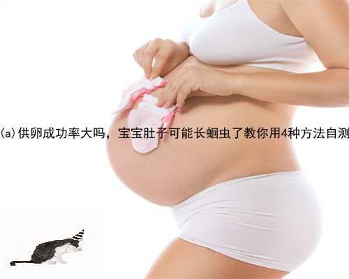 尤溪县供卵成功率大吗，宝宝肚子可能长蛔虫了教你用4种方法自测