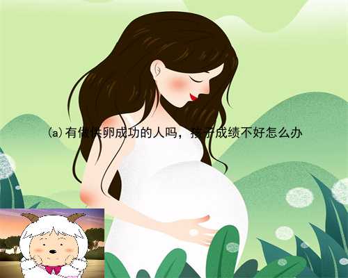 堆龙德庆县有做供卵成功的人吗，孩子成绩不好怎么办