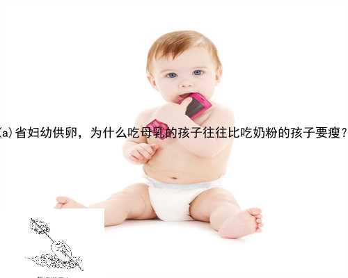 宁河省妇幼供卵，为什么吃母乳的孩子往往比吃奶粉的孩子要瘦？
