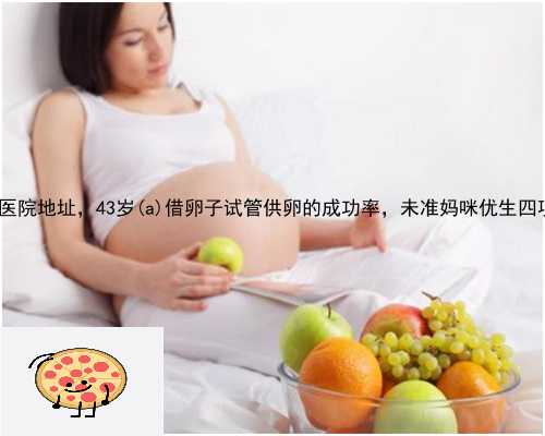 揭东县金贝供卵医院地址，43岁揭东县借卵子试管供卵的成功率，未准妈咪优生