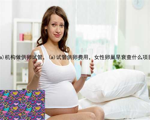 若羌县机构做供卵试管，若羌县试管供卵费用，女性卵巢早衰查什么项目