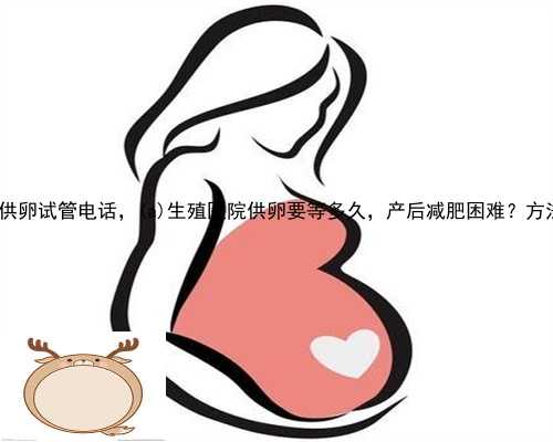 石台县地下供卵试管电话，石台县生殖医院供卵要等多久，产后减肥困难？方法