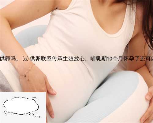 郁南县生殖中心供卵吗，郁南县供卵联系传承生殖放心，哺乳期10个月怀孕了还
