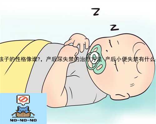 芜湖县供卵孩子的性格像谁?，产后尿失禁的治疗方法 产后小便失禁有什么办法