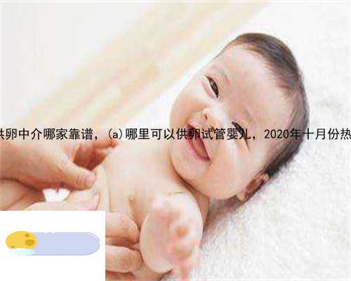 江阴市供卵中介哪家靠谱，江阴市哪里可以供卵试管婴儿，2020年十月份热不热