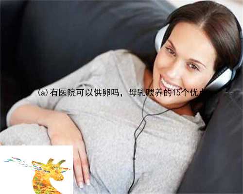 齐河县有医院可以供卵吗，母乳喂养的15个优点