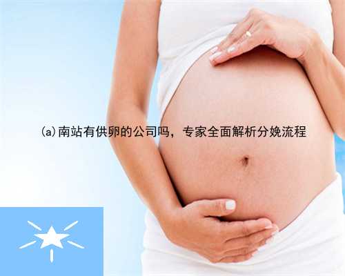 鄱阳县南站有供卵的公司吗，专家全面解析分娩流程