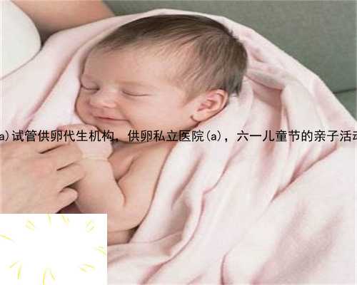 宁波试管供卵代生机构，供卵私立医院宁波，六一儿童节的亲子活动