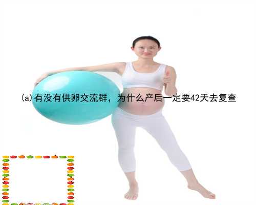 宕昌县有没有供卵交流群，为什么产后一定要42天去复查