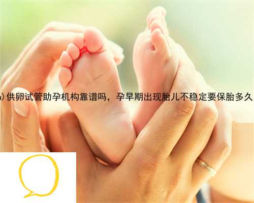 光山县供卵试管助孕机构靠谱吗，孕早期出现胎儿不稳定要保胎多久？
