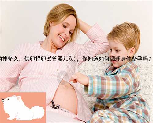 汉沽省妇幼供卵的排多久，供卵捐卵试管婴儿汉沽，你知道如何调理身体备孕吗