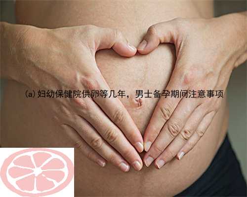 瑶海区妇幼保健院供卵等几年，男士备孕期间注意事项