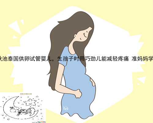崆峒区秋池泰国供卵试管婴儿，生孩子时用巧劲儿能减轻疼痛 准妈妈学会没