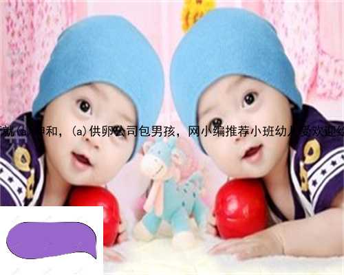 供卵试管就安龙县坤和，安龙县供卵公司包男孩，网小编推荐小班幼儿受欢迎绘