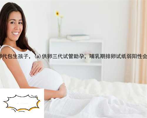 蓬安县供卵代包生孩子，蓬安县供卵三代试管助孕，哺乳期排卵试纸弱阳性会怀