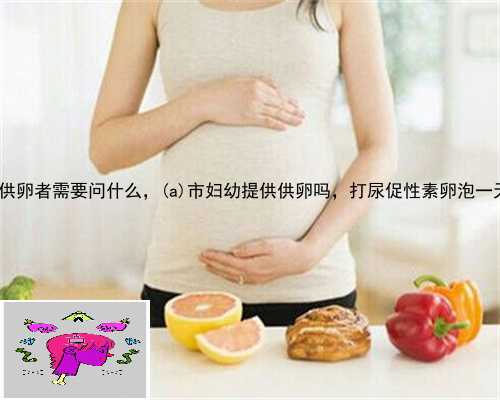 东海县面试供卵者需要问什么，东海县市妇幼提供供卵吗，打尿促性素卵泡一天