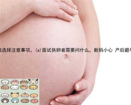茶陵县供卵女孩选择注意事项，茶陵县面试供卵者需要问什么，新妈小心 产后