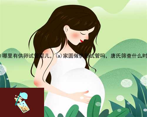 在陆河县哪里有供卵试管婴儿，陆河县家圆做供卵试管吗，唐氏筛查什么时候做